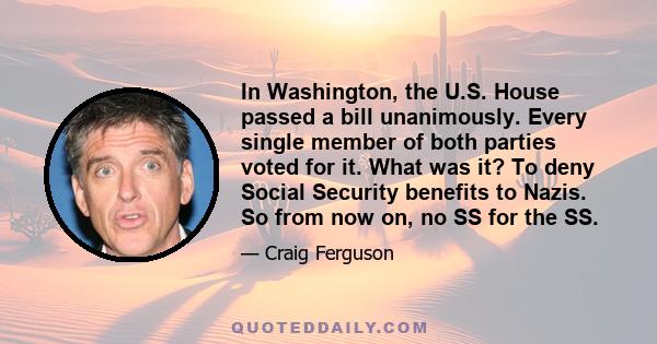 In Washington, the U.S. House passed a bill unanimously. Every single member of both parties voted for it. What was it? To deny Social Security benefits to Nazis. So from now on, no SS for the SS.