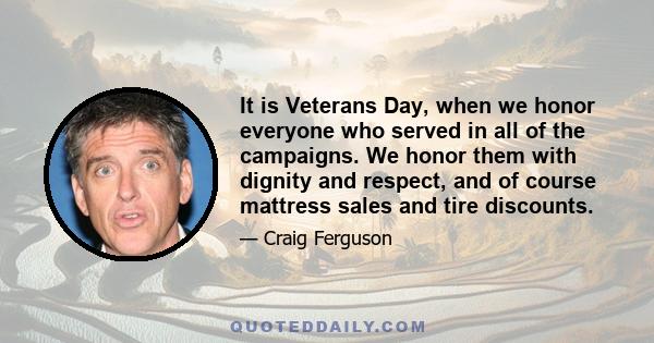 It is Veterans Day, when we honor everyone who served in all of the campaigns. We honor them with dignity and respect, and of course mattress sales and tire discounts.