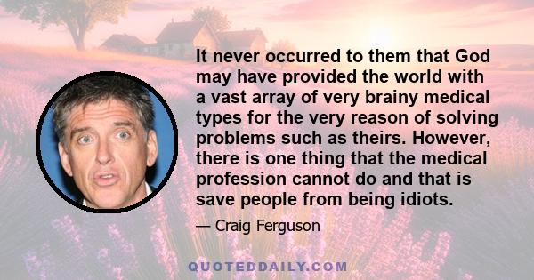 It never occurred to them that God may have provided the world with a vast array of very brainy medical types for the very reason of solving problems such as theirs. However, there is one thing that the medical