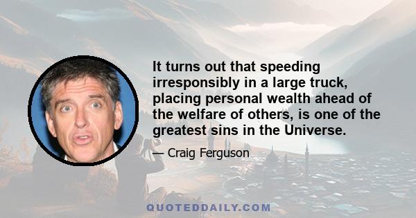 It turns out that speeding irresponsibly in a large truck, placing personal wealth ahead of the welfare of others, is one of the greatest sins in the Universe.