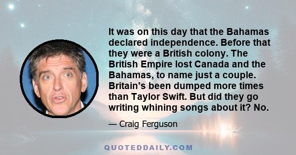 It was on this day that the Bahamas declared independence. Before that they were a British colony. The British Empire lost Canada and the Bahamas, to name just a couple. Britain's been dumped more times than Taylor