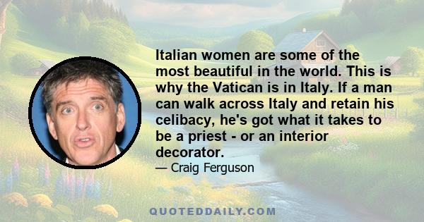 Italian women are some of the most beautiful in the world. This is why the Vatican is in Italy. If a man can walk across Italy and retain his celibacy, he's got what it takes to be a priest - or an interior decorator.