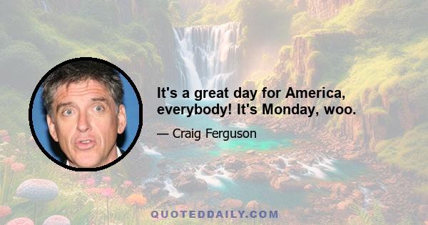 It's a great day for America, everybody! It's Monday, woo.