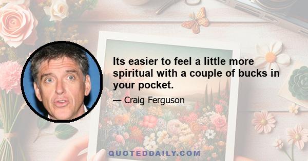 Its easier to feel a little more spiritual with a couple of bucks in your pocket.