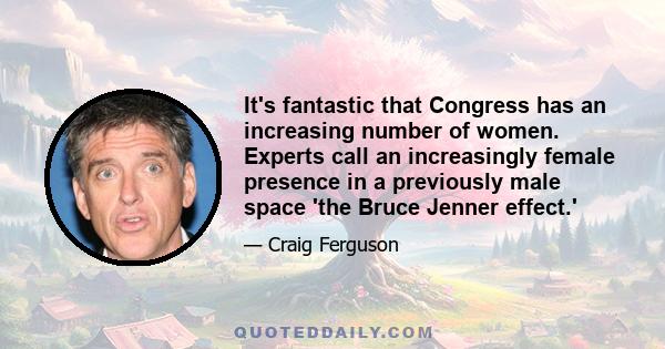 It's fantastic that Congress has an increasing number of women. Experts call an increasingly female presence in a previously male space 'the Bruce Jenner effect.'