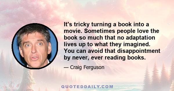 It's tricky turning a book into a movie. Sometimes people love the book so much that no adaptation lives up to what they imagined. You can avoid that disappointment by never, ever reading books.