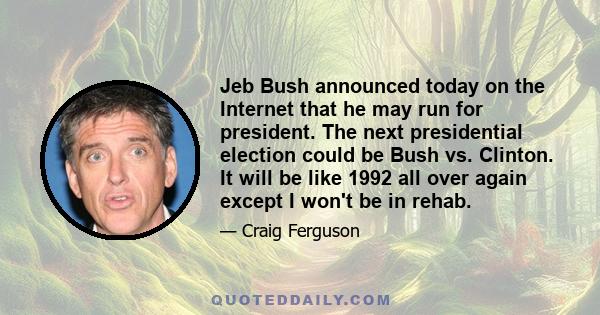 Jeb Bush announced today on the Internet that he may run for president. The next presidential election could be Bush vs. Clinton. It will be like 1992 all over again except I won't be in rehab.