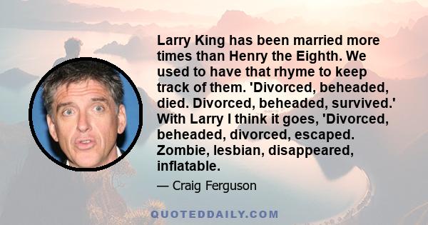 Larry King has been married more times than Henry the Eighth. We used to have that rhyme to keep track of them. 'Divorced, beheaded, died. Divorced, beheaded, survived.' With Larry I think it goes, 'Divorced, beheaded,