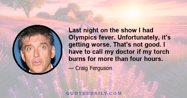 Last night on the show I had Olympics fever. Unfortunately, it's getting worse. That's not good. I have to call my doctor if my torch burns for more than four hours.