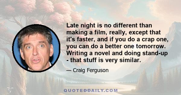 Late night is no different than making a film, really, except that it's faster, and if you do a crap one, you can do a better one tomorrow. Writing a novel and doing stand-up - that stuff is very similar.