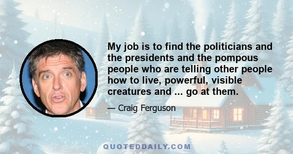 My job is to find the politicians and the presidents and the pompous people who are telling other people how to live, powerful, visible creatures and ... go at them.