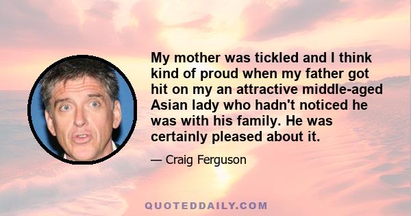 My mother was tickled and I think kind of proud when my father got hit on my an attractive middle-aged Asian lady who hadn't noticed he was with his family. He was certainly pleased about it.