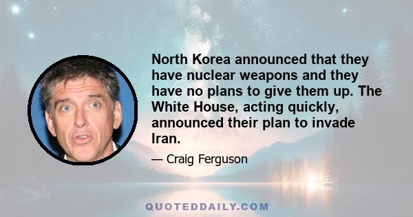 North Korea announced that they have nuclear weapons and they have no plans to give them up. The White House, acting quickly, announced their plan to invade Iran.