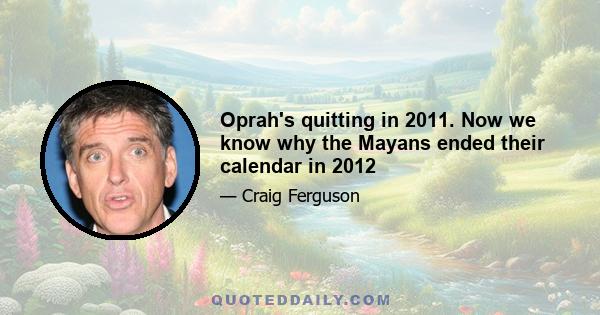 Oprah's quitting in 2011. Now we know why the Mayans ended their calendar in 2012