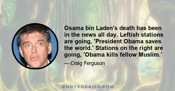 Osama bin Laden's death has been in the news all day. Leftish stations are going, 'President Obama saves the world.' Stations on the right are going, 'Obama kills fellow Muslim.'