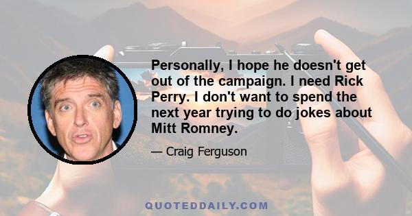 Personally, I hope he doesn't get out of the campaign. I need Rick Perry. I don't want to spend the next year trying to do jokes about Mitt Romney.