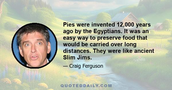 Pies were invented 12,000 years ago by the Egyptians. It was an easy way to preserve food that would be carried over long distances. They were like ancient Slim Jims.