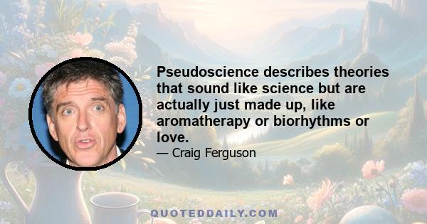 Pseudoscience describes theories that sound like science but are actually just made up, like aromatherapy or biorhythms or love.