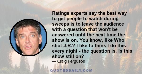 Ratings experts say the best way to get people to watch during sweeps is to leave the audience with a question that won't be answered until the next time the show is on. You know, like Who shot J.R.? I like to think I