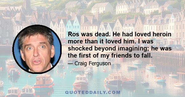 Ros was dead. He had loved heroin more than it loved him. I was shocked beyond imagining; he was the first of my friends to fall.