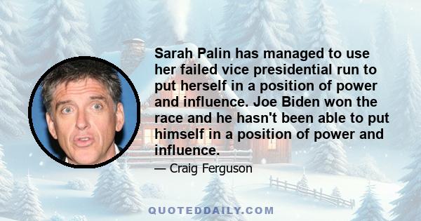 Sarah Palin has managed to use her failed vice presidential run to put herself in a position of power and influence. Joe Biden won the race and he hasn't been able to put himself in a position of power and influence.