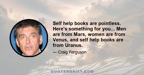 Self help books are pointless. Here's something for you... Men are from Mars, women are from Venus, and self help books are from Uranus.