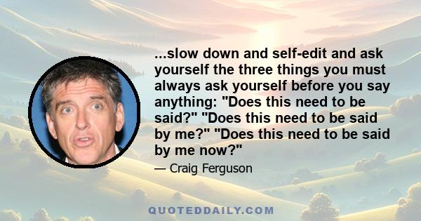 ...slow down and self-edit and ask yourself the three things you must always ask yourself before you say anything: Does this need to be said? Does this need to be said by me? Does this need to be said by me now?