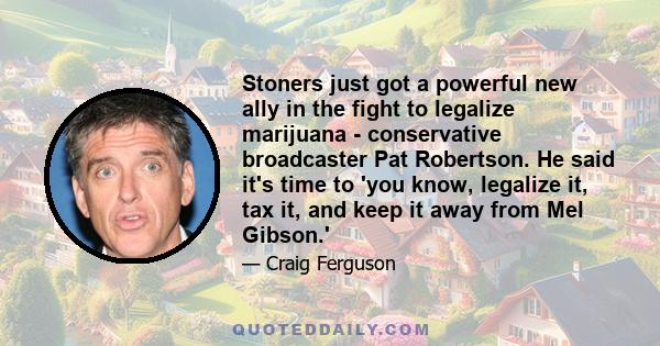 Stoners just got a powerful new ally in the fight to legalize marijuana - conservative broadcaster Pat Robertson. He said it's time to 'you know, legalize it, tax it, and keep it away from Mel Gibson.'