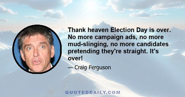 Thank heaven Election Day is over. No more campaign ads, no more mud-slinging, no more candidates pretending they're straight. It's over!