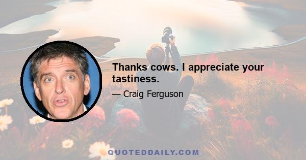 Thanks cows. I appreciate your tastiness.