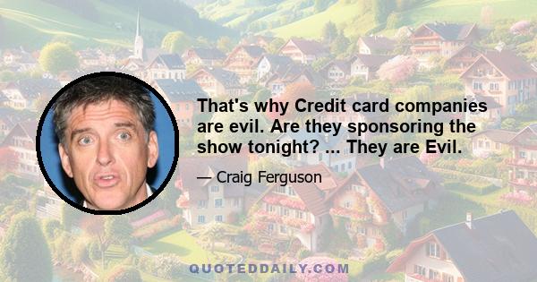 That's why Credit card companies are evil. Are they sponsoring the show tonight? ... They are Evil.