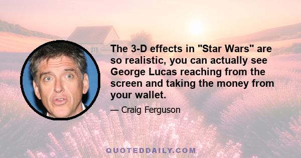 The 3-D effects in Star Wars are so realistic, you can actually see George Lucas reaching from the screen and taking the money from your wallet.