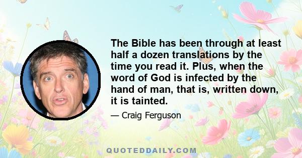 The Bible has been through at least half a dozen translations by the time you read it. Plus, when the word of God is infected by the hand of man, that is, written down, it is tainted.