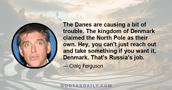 The Danes are causing a bit of trouble. The kingdom of Denmark claimed the North Pole as their own. Hey, you can't just reach out and take something if you want it, Denmark. That's Russia's job.