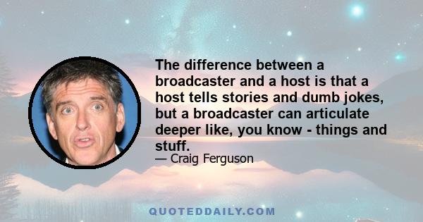 The difference between a broadcaster and a host is that a host tells stories and dumb jokes, but a broadcaster can articulate deeper like, you know - things and stuff.