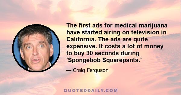 The first ads for medical marijuana have started airing on television in California. The ads are quite expensive. It costs a lot of money to buy 30 seconds during 'Spongebob Squarepants.'