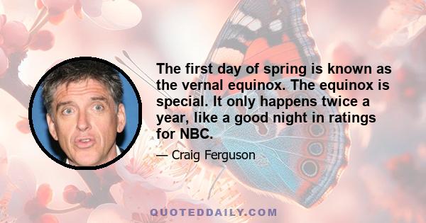 The first day of spring is known as the vernal equinox. The equinox is special. It only happens twice a year, like a good night in ratings for NBC.