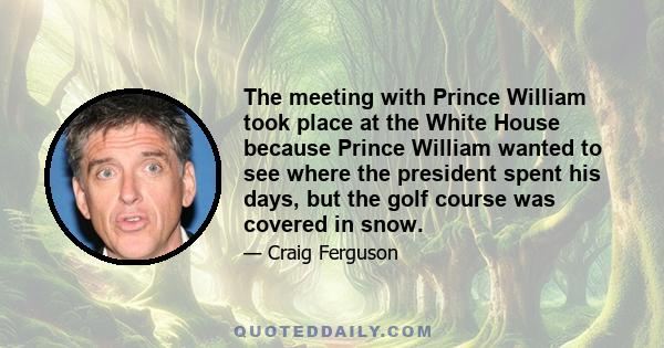 The meeting with Prince William took place at the White House because Prince William wanted to see where the president spent his days, but the golf course was covered in snow.