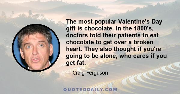 The most popular Valentine's Day gift is chocolate. In the 1800's, doctors told their patients to eat chocolate to get over a broken heart. They also thought if you're going to be alone, who cares if you get fat.