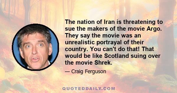 The nation of Iran is threatening to sue the makers of the movie Argo. They say the movie was an unrealistic portrayal of their country. You can't do that! That would be like Scotland suing over the movie Shrek.