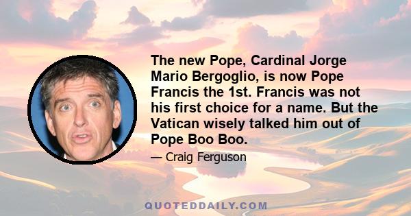 The new Pope, Cardinal Jorge Mario Bergoglio, is now Pope Francis the 1st. Francis was not his first choice for a name. But the Vatican wisely talked him out of Pope Boo Boo.