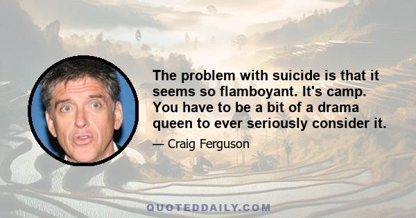 The problem with suicide is that it seems so flamboyant. It's camp. You have to be a bit of a drama queen to ever seriously consider it.