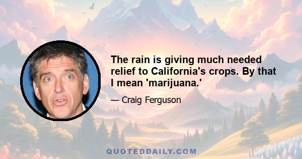 The rain is giving much needed relief to California's crops. By that I mean 'marijuana.'