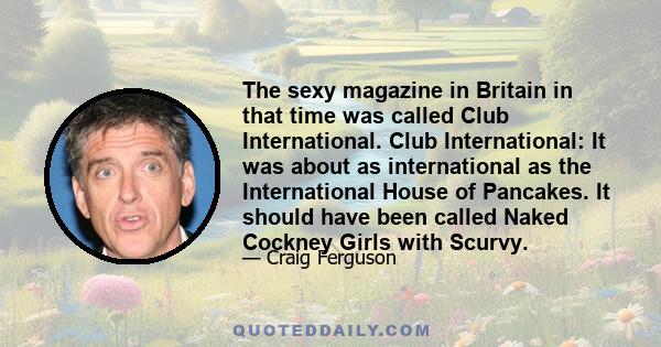 The sexy magazine in Britain in that time was called Club International. Club International: It was about as international as the International House of Pancakes. It should have been called Naked Cockney Girls with