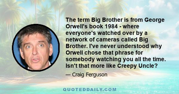 The term Big Brother is from George Orwell's book 1984 - where everyone's watched over by a network of cameras called Big Brother. I've never understood why Orwell chose that phrase for somebody watching you all the