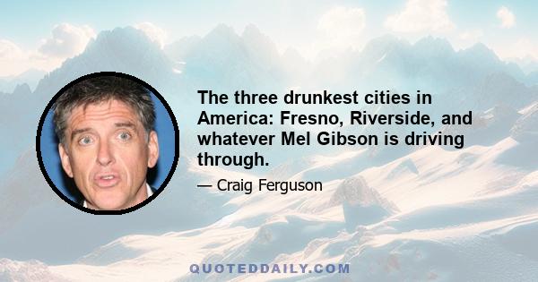 The three drunkest cities in America: Fresno, Riverside, and whatever Mel Gibson is driving through.