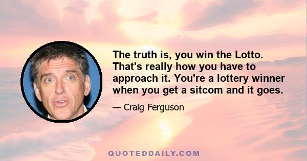 The truth is, you win the Lotto. That's really how you have to approach it. You're a lottery winner when you get a sitcom and it goes.