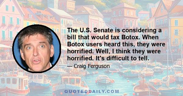 The U.S. Senate is considering a bill that would tax Botox. When Botox users heard this, they were horrified. Well, I think they were horrified. It's difficult to tell.