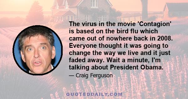 The virus in the movie 'Contagion' is based on the bird flu which came out of nowhere back in 2008. Everyone thought it was going to change the way we live and it just faded away. Wait a minute, I'm talking about