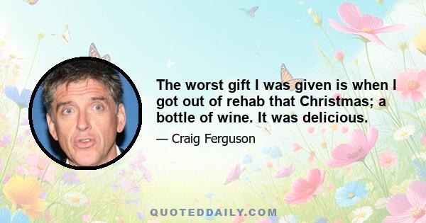 The worst gift I was given is when I got out of rehab that Christmas; a bottle of wine. It was delicious.